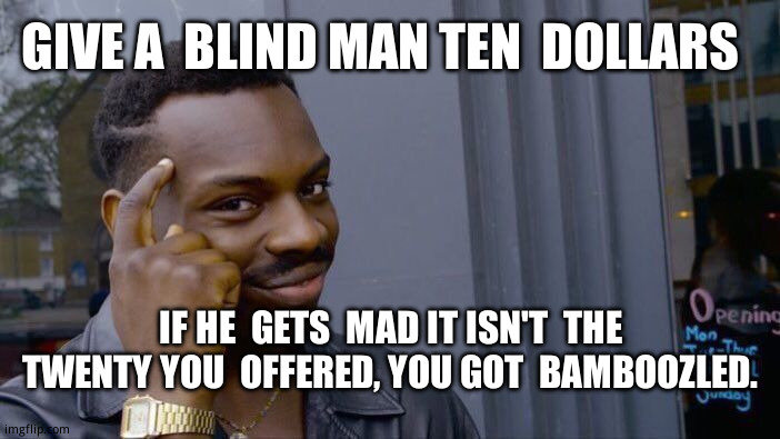 To  catch a scammer | GIVE A  BLIND MAN TEN  DOLLARS; IF HE  GETS  MAD IT ISN'T  THE TWENTY YOU  OFFERED, YOU GOT  BAMBOOZLED. | image tagged in memes,roll safe think about it,funny memes,law and order | made w/ Imgflip meme maker