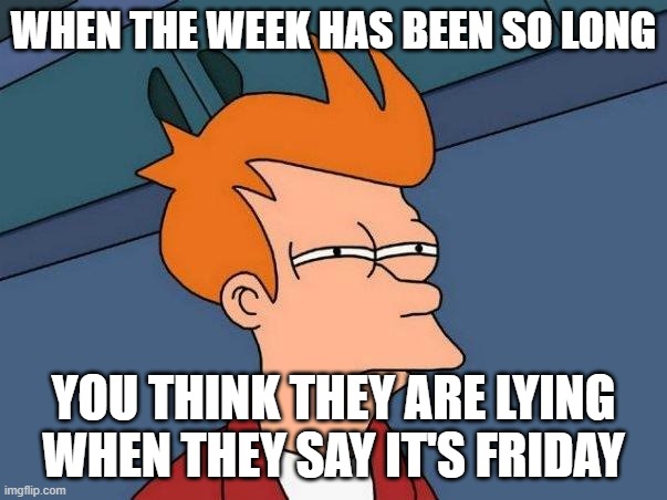 Thursday | WHEN THE WEEK HAS BEEN SO LONG; YOU THINK THEY ARE LYING WHEN THEY SAY IT'S FRIDAY | image tagged in skeptical fry,long week | made w/ Imgflip meme maker