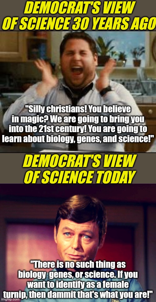 Many of you are too young to know this, but long ago Dems used to think they were the party of science! Hilarious right? | DEMOCRAT'S VIEW OF SCIENCE 30 YEARS AGO; "Silly christians! You believe in magic? We are going to bring you into the 21st century! You are going to learn about biology, genes, and science!"; DEMOCRAT'S VIEW OF SCIENCE TODAY; "There is no such thing as biology  genes, or science. If you want to identify as a female turnip, then dammit that's what you are!" | image tagged in excited,sympathy,democrats,liberal hypocrisy,science,gender identity | made w/ Imgflip meme maker