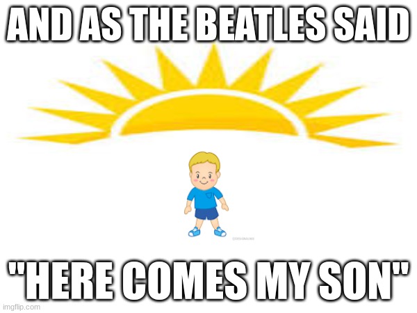 Beatles Song lol | AND AS THE BEATLES SAID; "HERE COMES MY SON" | image tagged in the beatles,silly,music | made w/ Imgflip meme maker