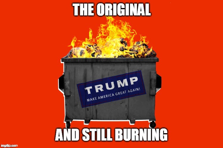 Still flaming away. | . | image tagged in donald trump - maga the original dumpster fire,donald trump,maga,dumpster fire | made w/ Imgflip meme maker