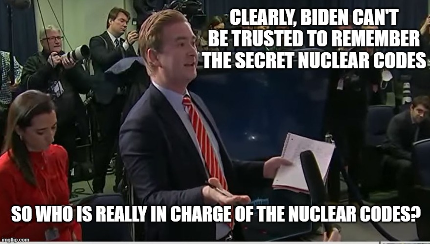 Doocy: "What were you thinking?" | CLEARLY, BIDEN CAN'T BE TRUSTED TO REMEMBER THE SECRET NUCLEAR CODES; SO WHO IS REALLY IN CHARGE OF THE NUCLEAR CODES? | image tagged in doocy what were you thinking | made w/ Imgflip meme maker