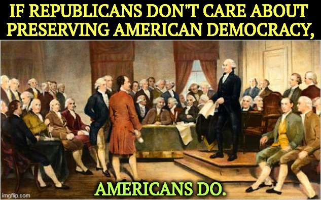 "The Constitution is just a piece of paper." -- Our Worst President Ever | IF REPUBLICANS DON'T CARE ABOUT 
PRESERVING AMERICAN DEMOCRACY, AMERICANS DO. | image tagged in founding fathers,american,democracy,republicans,destroy | made w/ Imgflip meme maker