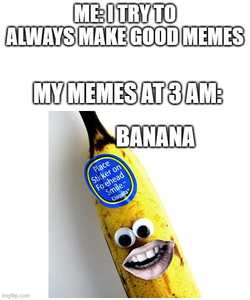 banana meme | ME: I TRY TO ALWAYS MAKE GOOD MEMES; MY MEMES AT 3 AM:; BANANA | image tagged in banana | made w/ Imgflip meme maker