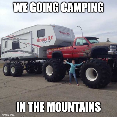 EASY WAY TO GO CAMPING | WE GOING CAMPING; IN THE MOUNTAINS | image tagged in camping,rv,monster truck,cars | made w/ Imgflip meme maker