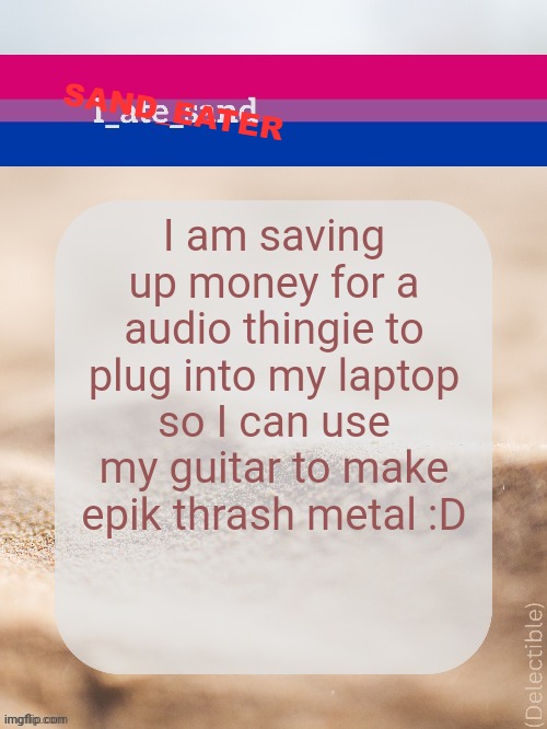 I am saving up money for a audio thingie to plug into my laptop so I can use my guitar to make epik thrash metal :D | image tagged in sand_eater announcement | made w/ Imgflip meme maker