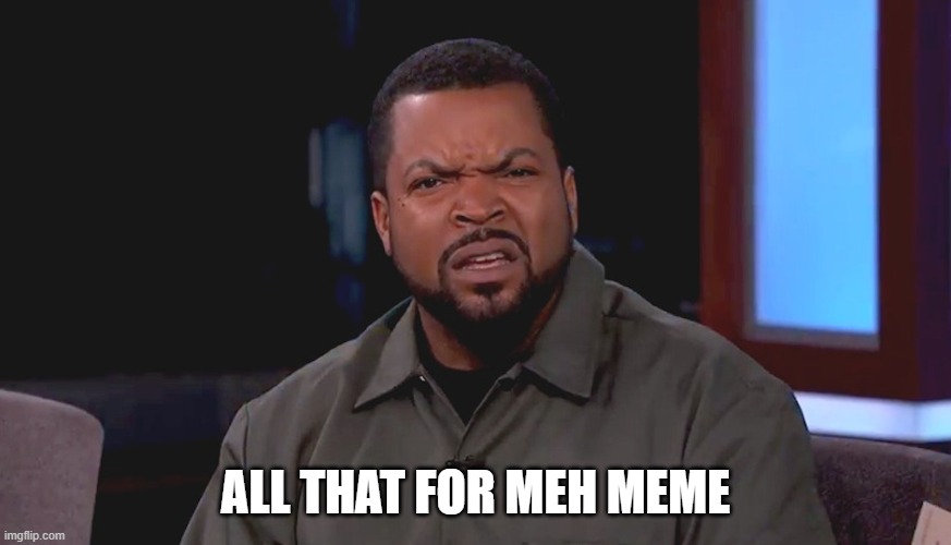 Really? Ice Cube | ALL THAT FOR MEH MEME | image tagged in really ice cube | made w/ Imgflip meme maker