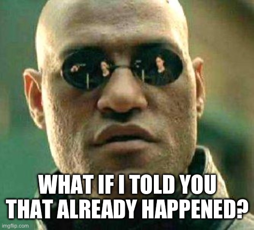 What if i told you | WHAT IF I TOLD YOU THAT ALREADY HAPPENED? | image tagged in what if i told you | made w/ Imgflip meme maker