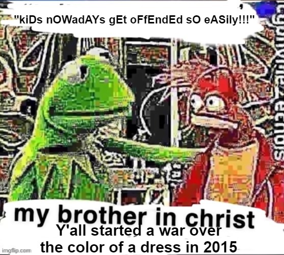 My brother in Christ | "kiDs nOWadAYs gEt oFfEndEd sO eASily!!!"; Y'all started a war over the color of a dress in 2015 | image tagged in my brother in christ | made w/ Imgflip meme maker