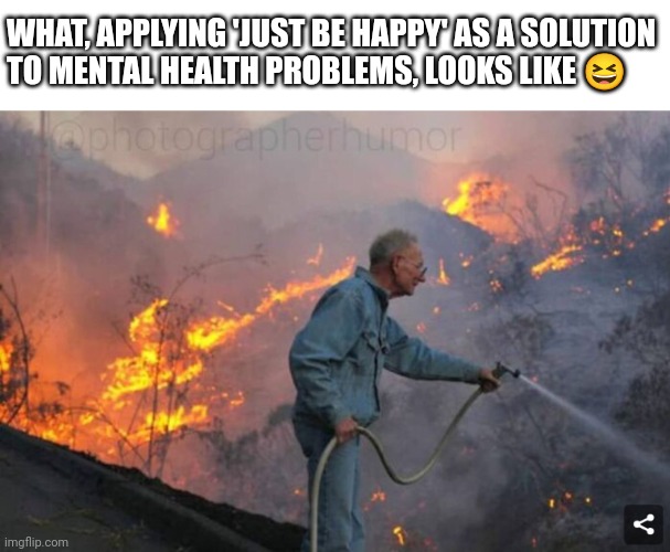 Sure, sounds like a plan! | WHAT, APPLYING 'JUST BE HAPPY' AS A SOLUTION 
TO MENTAL HEALTH PROBLEMS, LOOKS LIKE 😆 | image tagged in mental health,mental illness,stupid people,dumb meme,depression sadness hurt pain anxiety,depression | made w/ Imgflip meme maker
