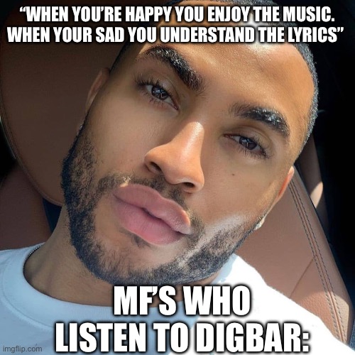 Lightskin RIzz | “WHEN YOU’RE HAPPY YOU ENJOY THE MUSIC. WHEN YOUR SAD YOU UNDERSTAND THE LYRICS”; MF’S WHO LISTEN TO DIGBAR: | image tagged in lightskin rizz | made w/ Imgflip meme maker