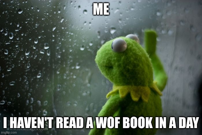 kermit window | ME; I HAVEN'T READ A WOF BOOK IN A DAY | image tagged in kermit window | made w/ Imgflip meme maker