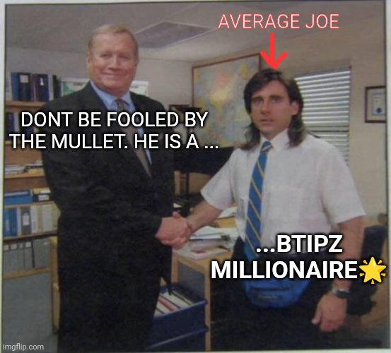 Btipz on discord. | AVERAGE JOE; DONT BE FOOLED BY THE MULLET. HE IS A ... ...BTIPZ MILLIONAIRE🌟 | image tagged in the office handshake,btipz,funny,cryptocurrency | made w/ Imgflip meme maker