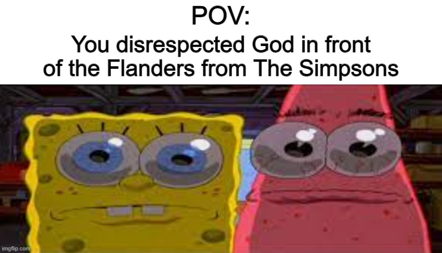 Yikes XD | POV:; You disrespected God in front of the Flanders from The Simpsons | image tagged in sobgih ans patbur | made w/ Imgflip meme maker