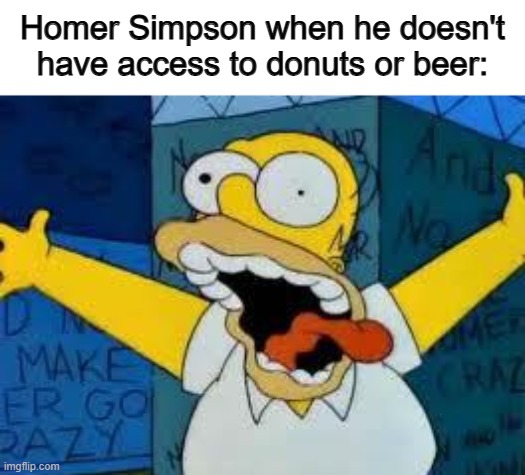 Insanity to the max X_X | Homer Simpson when he doesn't have access to donuts or beer: | image tagged in homer going crazy | made w/ Imgflip meme maker