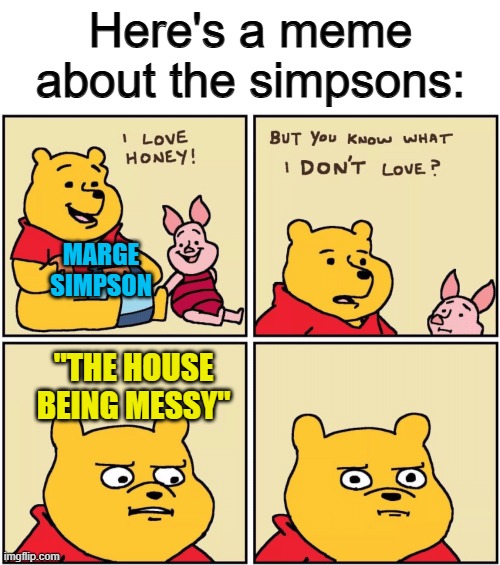Fr tho :/ | Here's a meme about the simpsons:; MARGE SIMPSON; "THE HOUSE BEING MESSY" | image tagged in upset pooh | made w/ Imgflip meme maker