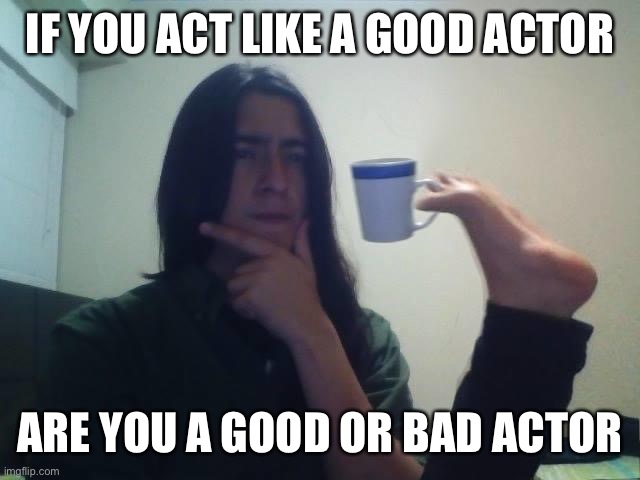 big brain time | IF YOU ACT LIKE A GOOD ACTOR; ARE YOU A GOOD OR BAD ACTOR | image tagged in hmmmm | made w/ Imgflip meme maker