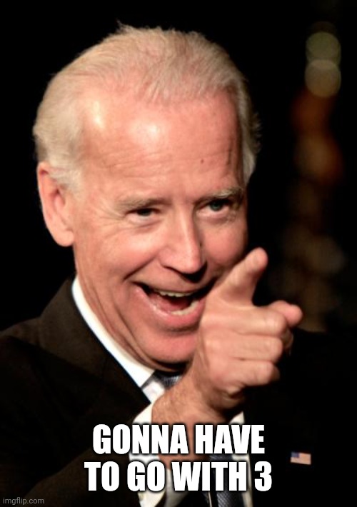 Smilin Biden Meme | GONNA HAVE TO GO WITH 3 | image tagged in memes,smilin biden | made w/ Imgflip meme maker