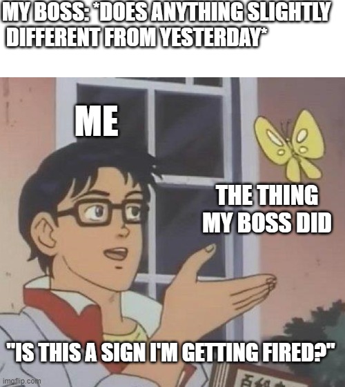Happens Literally Every Day | MY BOSS: *DOES ANYTHING SLIGHTLY
 DIFFERENT FROM YESTERDAY*; ME; THE THING MY BOSS DID; "IS THIS A SIGN I'M GETTING FIRED?" | image tagged in memes,is this a pigeon | made w/ Imgflip meme maker