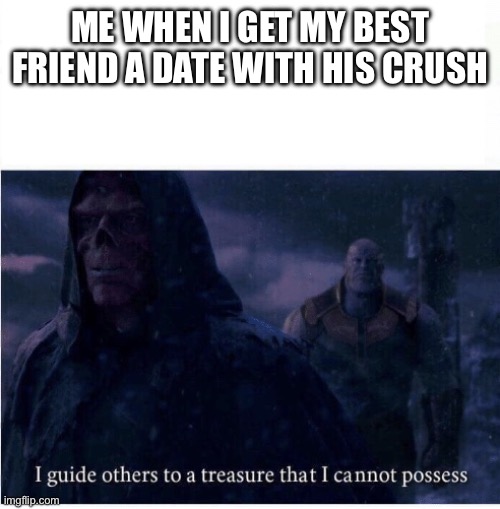 I guide others to a treasure I cannot possess | ME WHEN I GET MY BEST FRIEND A DATE WITH HIS CRUSH | image tagged in i guide others to a treasure i cannot possess | made w/ Imgflip meme maker