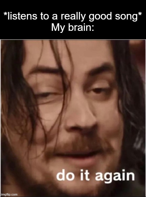 I NEED ITT | *listens to a really good song*
My brain: | image tagged in funny,memes,do it again | made w/ Imgflip meme maker
