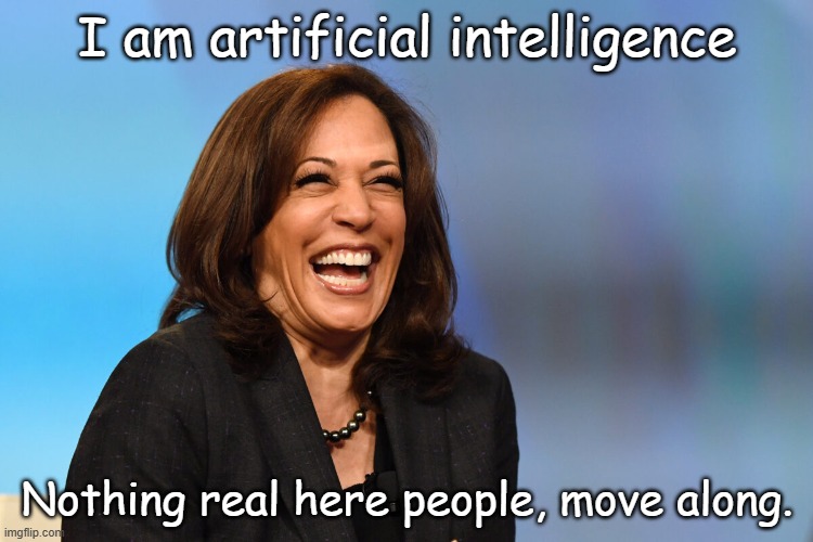 Putting the artificial in artificial intelligence... | I am artificial intelligence; Nothing real here people, move along. | image tagged in kamala harris laughing | made w/ Imgflip meme maker