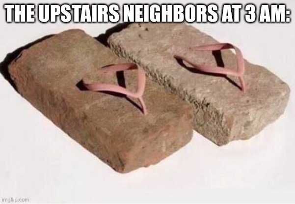 Stomp | THE UPSTAIRS NEIGHBORS AT 3 AM: | image tagged in brick shoes,brick,the loudest sounds on earth,neighbors | made w/ Imgflip meme maker