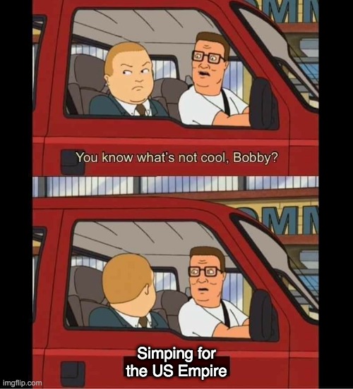 you know whats not cool bobby | Simping for the US Empire | image tagged in you know whats not cool bobby | made w/ Imgflip meme maker