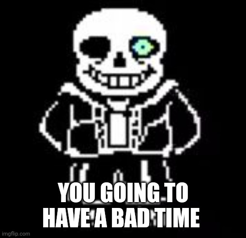 Sans Bad Time | YOU GOING TO HAVE A BAD TIME | image tagged in sans bad time | made w/ Imgflip meme maker