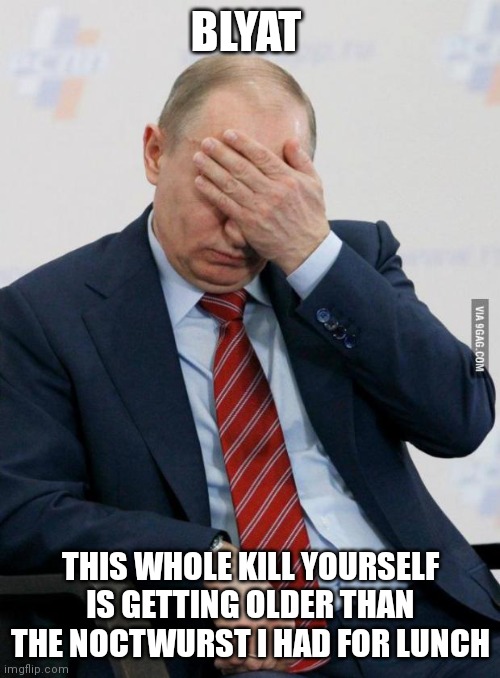 Putin Facepalm | BLYAT THIS WHOLE KILL YOURSELF IS GETTING OLDER THAN THE NOCTWURST I HAD FOR LUNCH | image tagged in putin facepalm | made w/ Imgflip meme maker