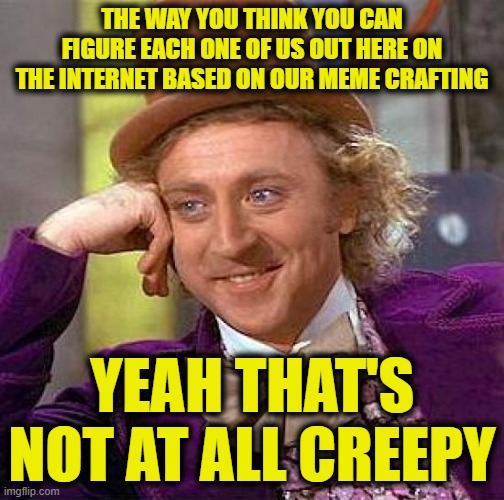 Creepy Condescending Wonka Meme | THE WAY YOU THINK YOU CAN FIGURE EACH ONE OF US OUT HERE ON THE INTERNET BASED ON OUR MEME CRAFTING YEAH THAT'S NOT AT ALL CREEPY | image tagged in memes,creepy condescending wonka | made w/ Imgflip meme maker