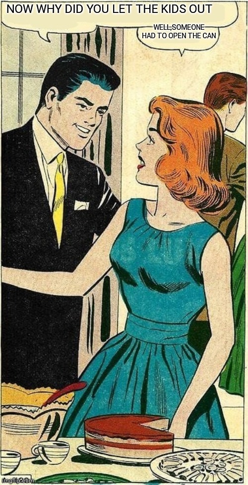 COMIC COUPLE TALKING 60'S | NOW WHY DID YOU LET THE KIDS OUT WELL,SOMEONE HAD TO OPEN THE CAN | image tagged in comic couple talking 60's | made w/ Imgflip meme maker