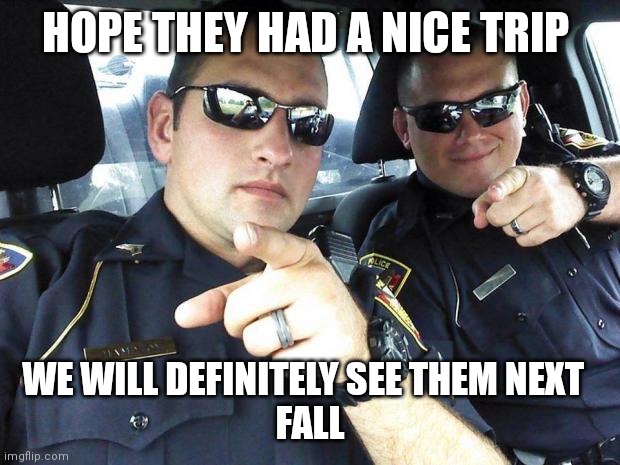 Cops | HOPE THEY HAD A NICE TRIP WE WILL DEFINITELY SEE THEM NEXT  
FALL | image tagged in cops | made w/ Imgflip meme maker