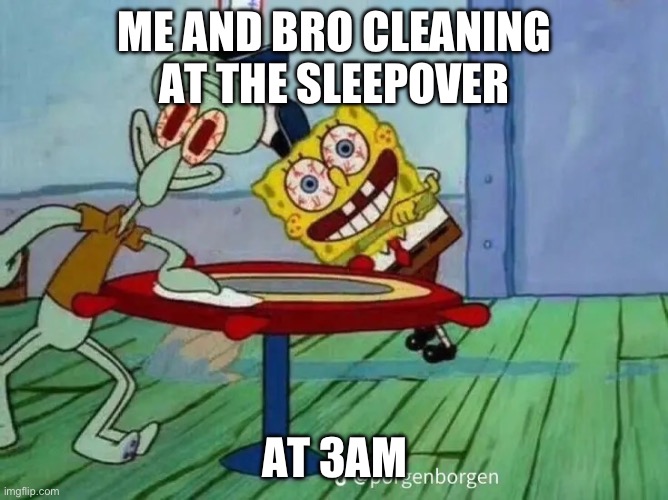 this us fr | ME AND BRO CLEANING AT THE SLEEPOVER; AT 3AM | image tagged in unhinged spongebob and squidward,memes,funny | made w/ Imgflip meme maker