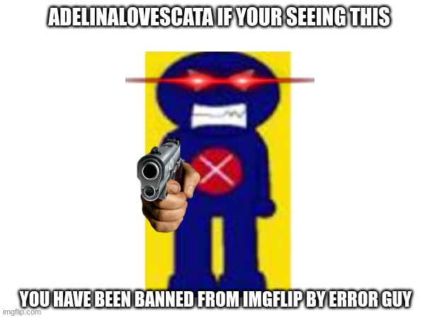 ADELINALOVESCATA IF YOUR SEEING THIS YOU HAVE BEEN BANNED FROM IMGFLIP BY ERROR GUY | made w/ Imgflip meme maker