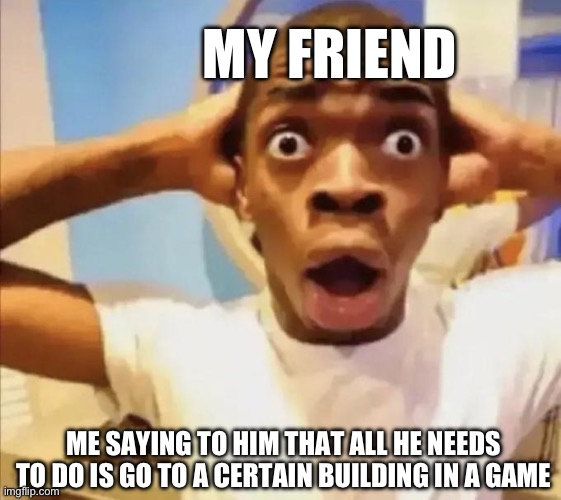 I was telling him how to get something out today.. | MY FRIEND; ME SAYING TO HIM THAT ALL HE NEEDS TO DO IS GO TO A CERTAIN BUILDING IN A GAME | image tagged in guy with shocked face | made w/ Imgflip meme maker