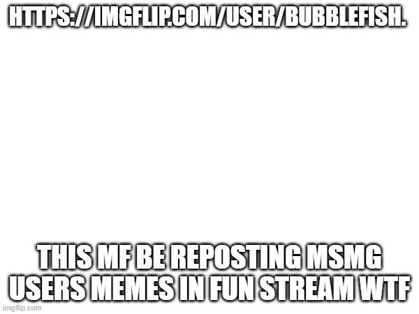 ???" | HTTPS://IMGFLIP.COM/USER/BUBBLEFISH. THIS MF BE REPOSTING MSMG USERS MEMES IN FUN STREAM WTF | made w/ Imgflip meme maker