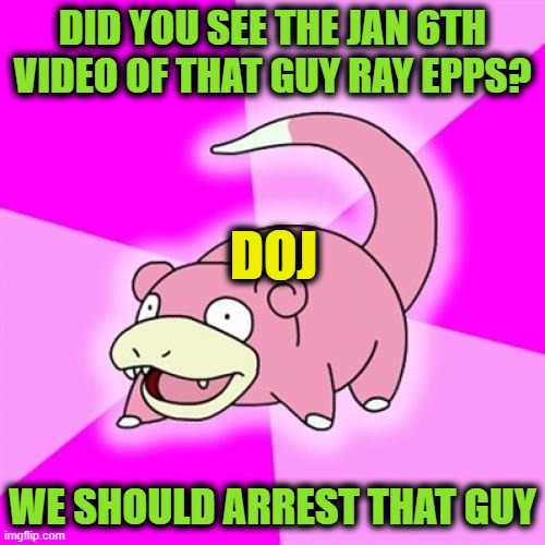 It's About Time | DID YOU SEE THE JAN 6TH VIDEO OF THAT GUY RAY EPPS? DOJ; WE SHOULD ARREST THAT GUY | image tagged in memes,slowpoke | made w/ Imgflip meme maker