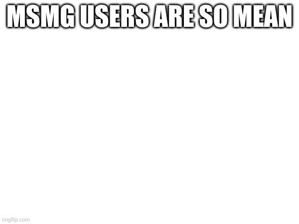 MSMG USERS ARE SO MEAN | made w/ Imgflip meme maker