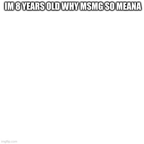 IM 8 YEARS OLD WHY MSMG SO MEANA | made w/ Imgflip meme maker