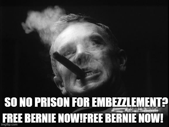 General Ripper (Dr. Strangelove) | FREE BERNIE NOW!FREE BERNIE NOW! SO NO PRISON FOR EMBEZZLEMENT? | image tagged in general ripper dr strangelove | made w/ Imgflip meme maker