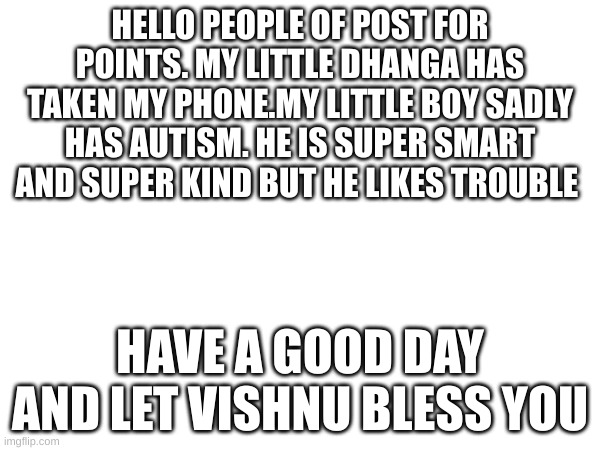 HELLO PEOPLE OF POST FOR POINTS. MY LITTLE DHANGA HAS TAKEN MY PHONE.MY LITTLE BOY SADLY HAS AUTISM. HE IS SUPER SMART AND SUPER KIND BUT HE LIKES TROUBLE; HAVE A GOOD DAY AND LET VISHNU BLESS YOU | made w/ Imgflip meme maker