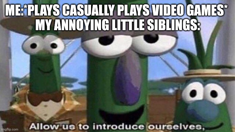 I'd be trying to play my game but my little sister keeps barging in or tries to get me off. | ME:*PLAYS CASUALLY PLAYS VIDEO GAMES* 
MY ANNOYING LITTLE SIBLINGS: | image tagged in veggietales 'allow us to introduce ourselfs' | made w/ Imgflip meme maker