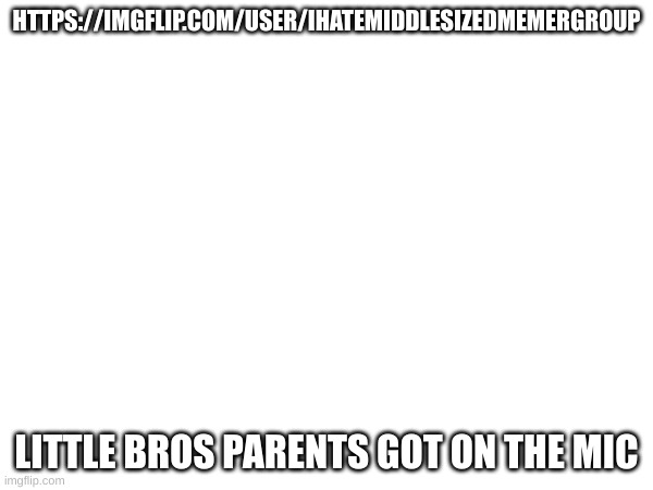 HTTPS://IMGFLIP.COM/USER/IHATEMIDDLESIZEDMEMERGROUP; LITTLE BROS PARENTS GOT ON THE MIC | made w/ Imgflip meme maker