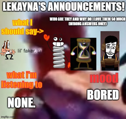 lekayna announcement template | WHO ARE THEY AND WHY DO I LOVE THEM SO MUCH
(WRONG ANSWERS ONLY); BORED; NONE. | image tagged in lekayna announcement template | made w/ Imgflip meme maker