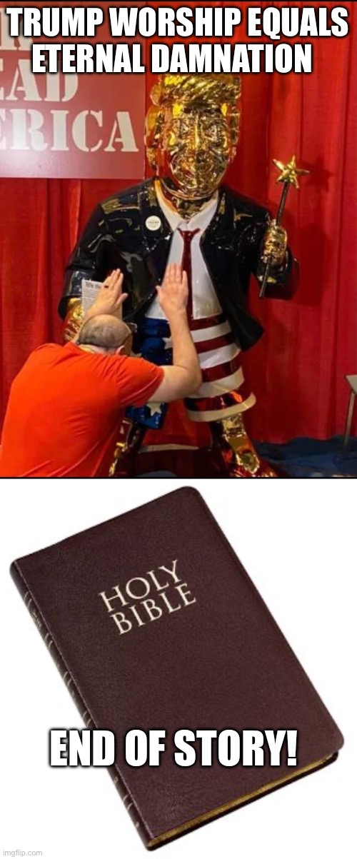 TRUMP WORSHIP EQUALS ETERNAL DAMNATION; END OF STORY! | image tagged in golden trump,holy bible | made w/ Imgflip meme maker