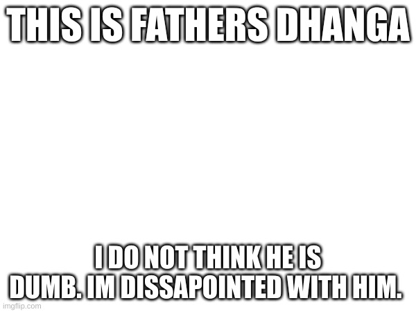 THIS IS FATHERS DHANGA; I DO NOT THINK HE IS DUMB. IM DISSAPOINTED WITH HIM. | made w/ Imgflip meme maker