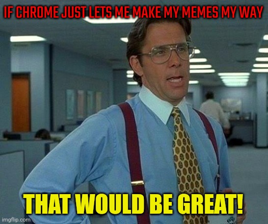 Chrome constantly displays "He's dead, Jim" messages when I'm trying to create  meme | IF CHROME JUST LETS ME MAKE MY MEMES MY WAY; THAT WOULD BE GREAT! | image tagged in memes,that would be great | made w/ Imgflip meme maker