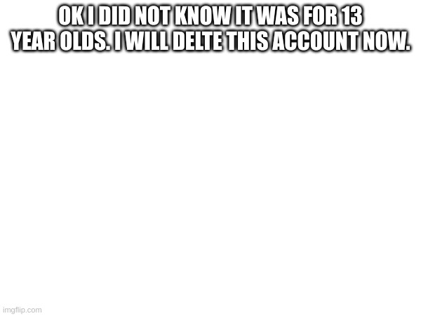 OK I DID NOT KNOW IT WAS FOR 13 YEAR OLDS. I WILL DELTE THIS ACCOUNT NOW. | made w/ Imgflip meme maker