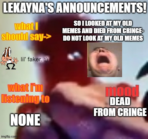 HELP ME | SO I LOOKED AT MY OLD MEMES AND DIED FROM CRINGE-
DO NOT LOOK AT MY OLD MEMES; DEAD FROM CRINGE; NONE | image tagged in lekayna announcement template | made w/ Imgflip meme maker